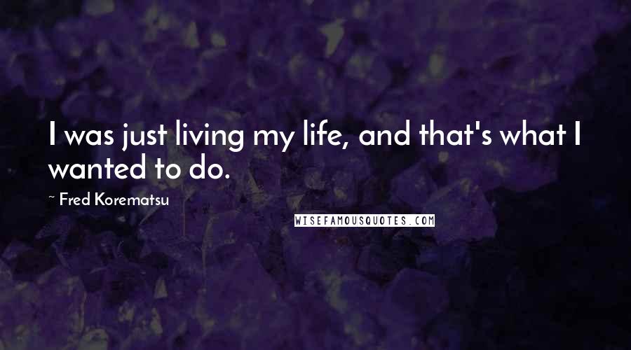 Fred Korematsu Quotes: I was just living my life, and that's what I wanted to do.