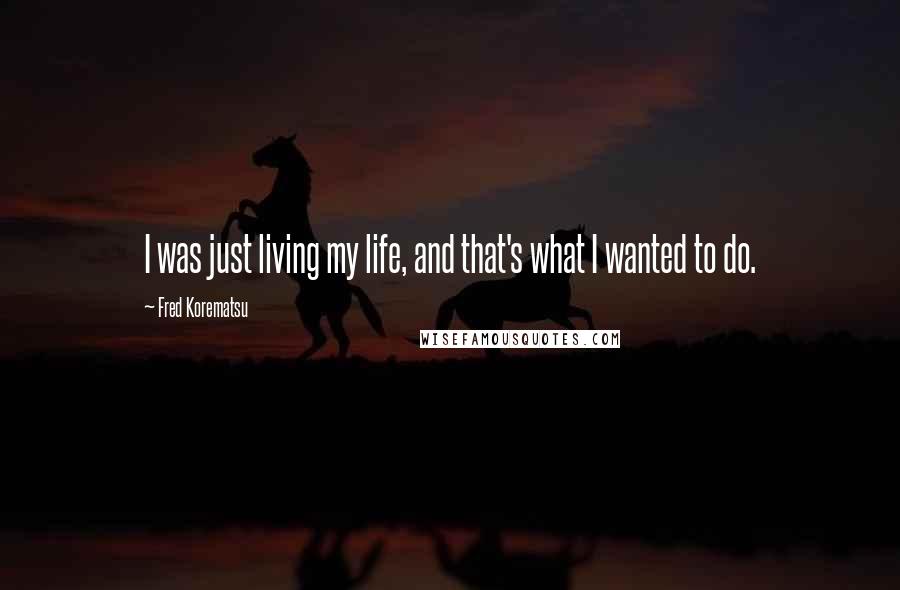 Fred Korematsu Quotes: I was just living my life, and that's what I wanted to do.