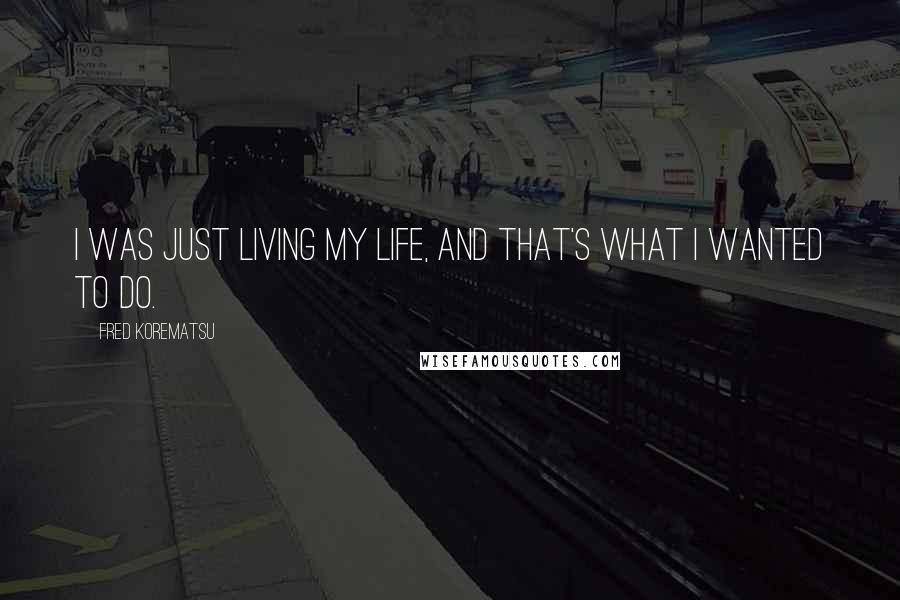 Fred Korematsu Quotes: I was just living my life, and that's what I wanted to do.