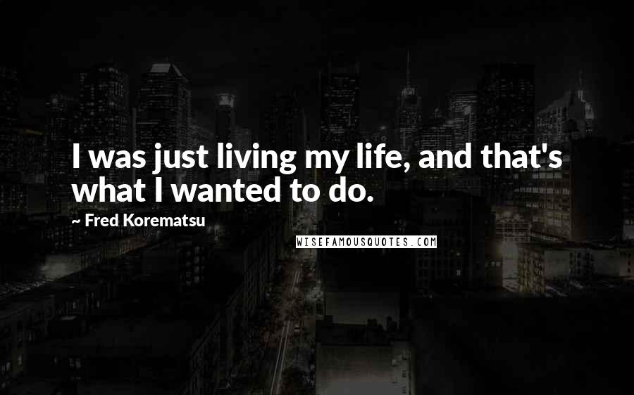 Fred Korematsu Quotes: I was just living my life, and that's what I wanted to do.