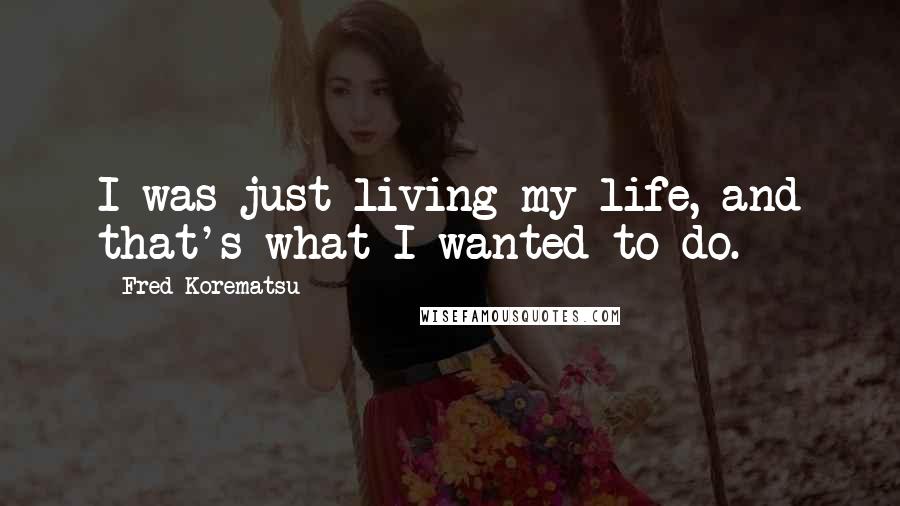 Fred Korematsu Quotes: I was just living my life, and that's what I wanted to do.
