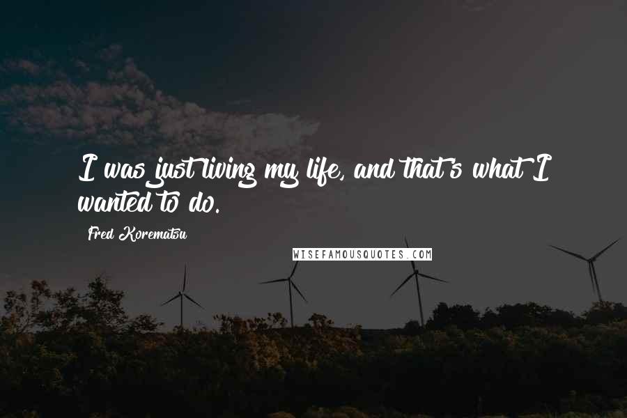 Fred Korematsu Quotes: I was just living my life, and that's what I wanted to do.