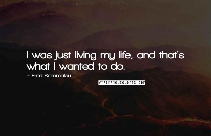 Fred Korematsu Quotes: I was just living my life, and that's what I wanted to do.