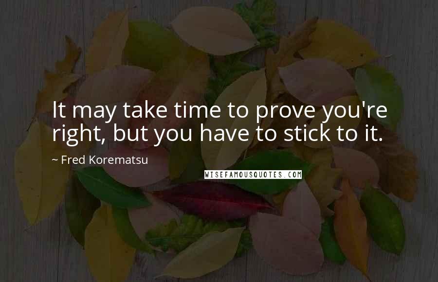 Fred Korematsu Quotes: It may take time to prove you're right, but you have to stick to it.