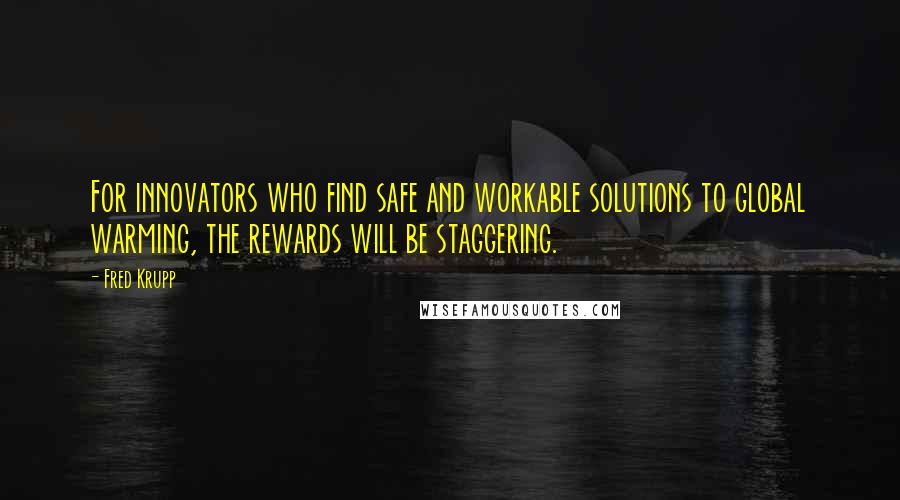 Fred Krupp Quotes: For innovators who find safe and workable solutions to global warming, the rewards will be staggering.