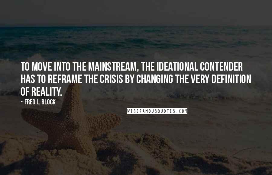 Fred L. Block Quotes: To move into the mainstream, the ideational contender has to reframe the crisis by changing the very definition of reality.