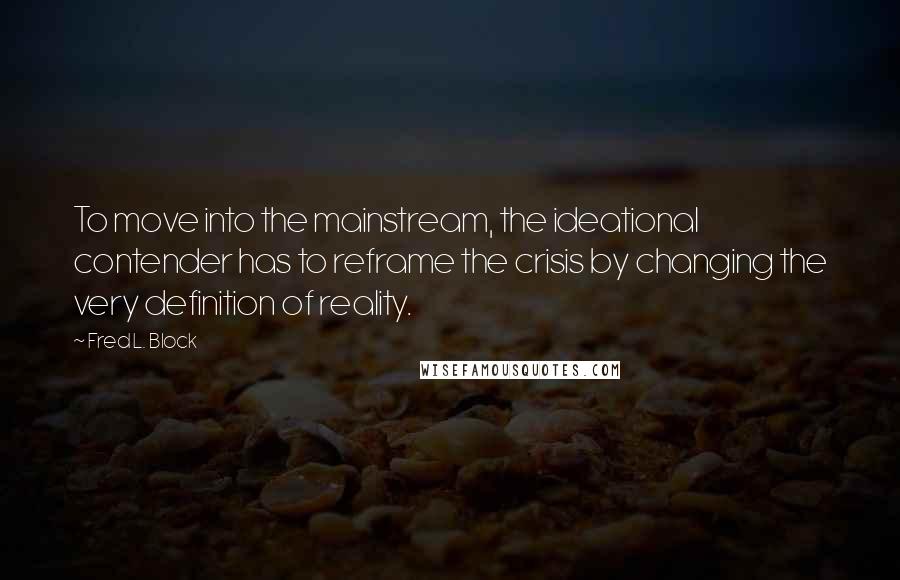 Fred L. Block Quotes: To move into the mainstream, the ideational contender has to reframe the crisis by changing the very definition of reality.