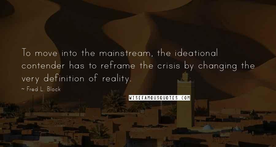 Fred L. Block Quotes: To move into the mainstream, the ideational contender has to reframe the crisis by changing the very definition of reality.