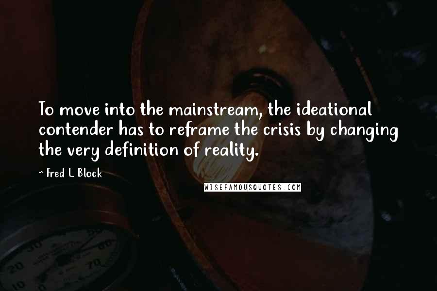 Fred L. Block Quotes: To move into the mainstream, the ideational contender has to reframe the crisis by changing the very definition of reality.