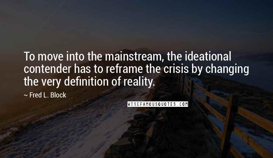 Fred L. Block Quotes: To move into the mainstream, the ideational contender has to reframe the crisis by changing the very definition of reality.