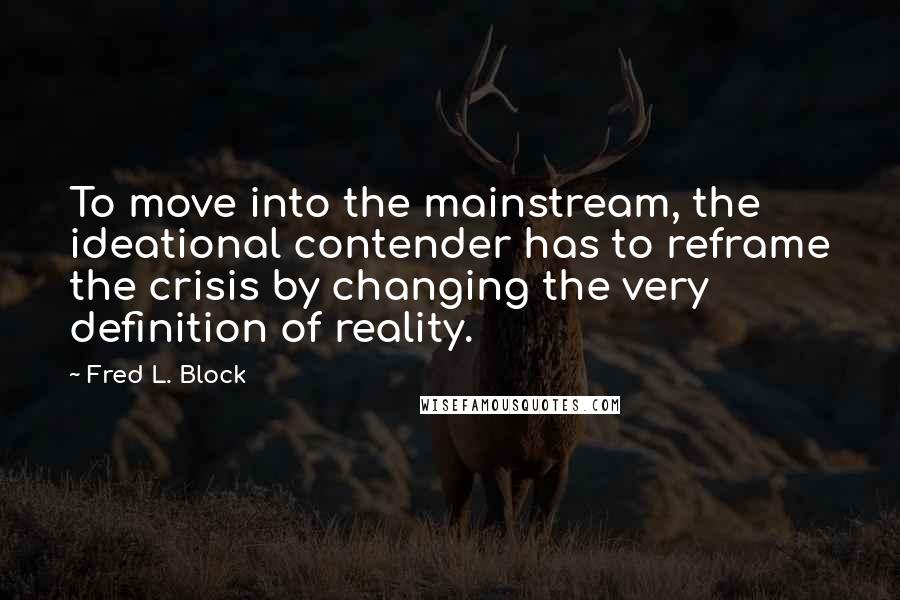 Fred L. Block Quotes: To move into the mainstream, the ideational contender has to reframe the crisis by changing the very definition of reality.