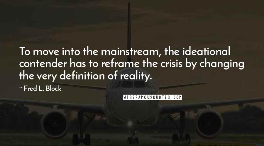 Fred L. Block Quotes: To move into the mainstream, the ideational contender has to reframe the crisis by changing the very definition of reality.