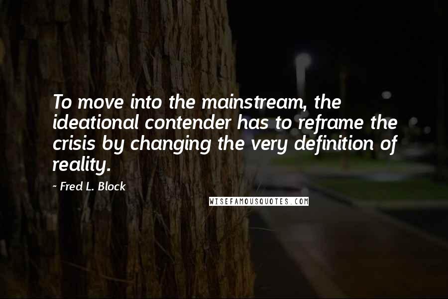 Fred L. Block Quotes: To move into the mainstream, the ideational contender has to reframe the crisis by changing the very definition of reality.