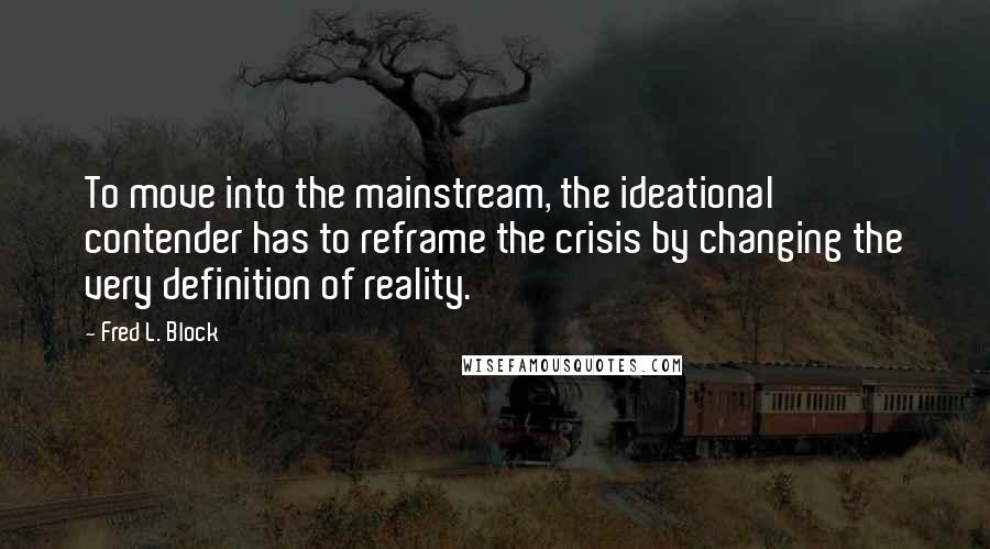 Fred L. Block Quotes: To move into the mainstream, the ideational contender has to reframe the crisis by changing the very definition of reality.