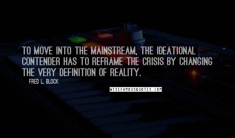 Fred L. Block Quotes: To move into the mainstream, the ideational contender has to reframe the crisis by changing the very definition of reality.