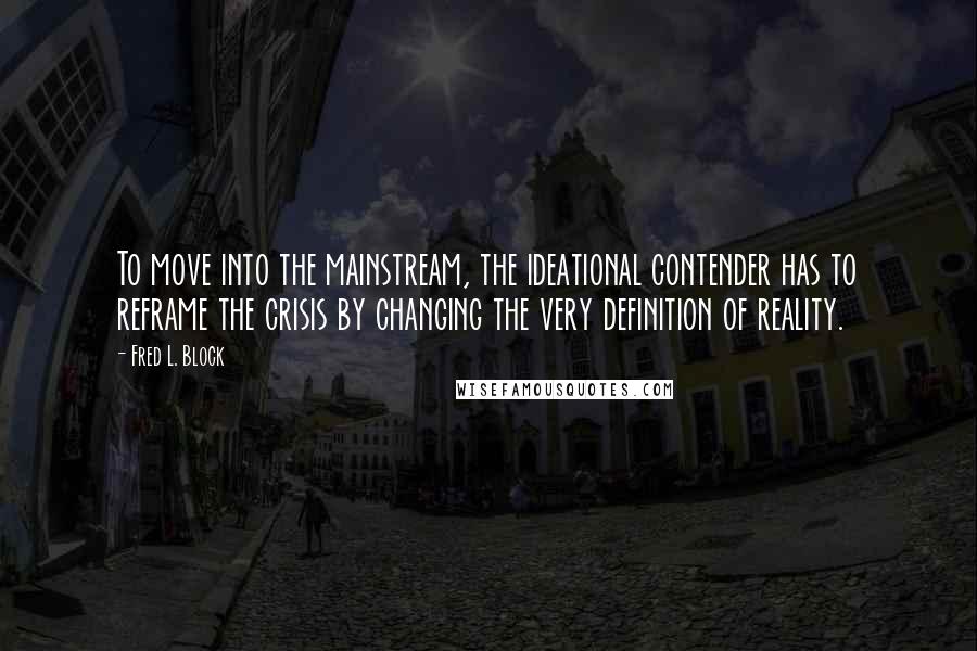 Fred L. Block Quotes: To move into the mainstream, the ideational contender has to reframe the crisis by changing the very definition of reality.