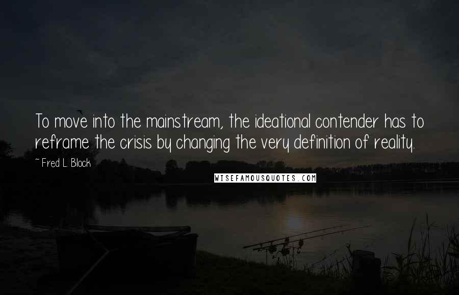 Fred L. Block Quotes: To move into the mainstream, the ideational contender has to reframe the crisis by changing the very definition of reality.