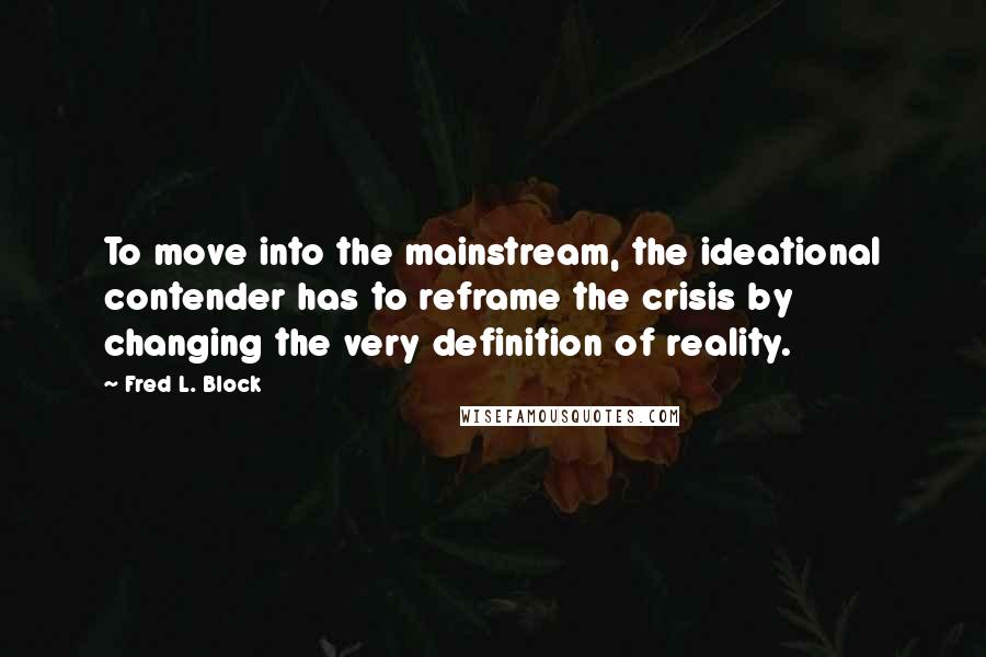 Fred L. Block Quotes: To move into the mainstream, the ideational contender has to reframe the crisis by changing the very definition of reality.