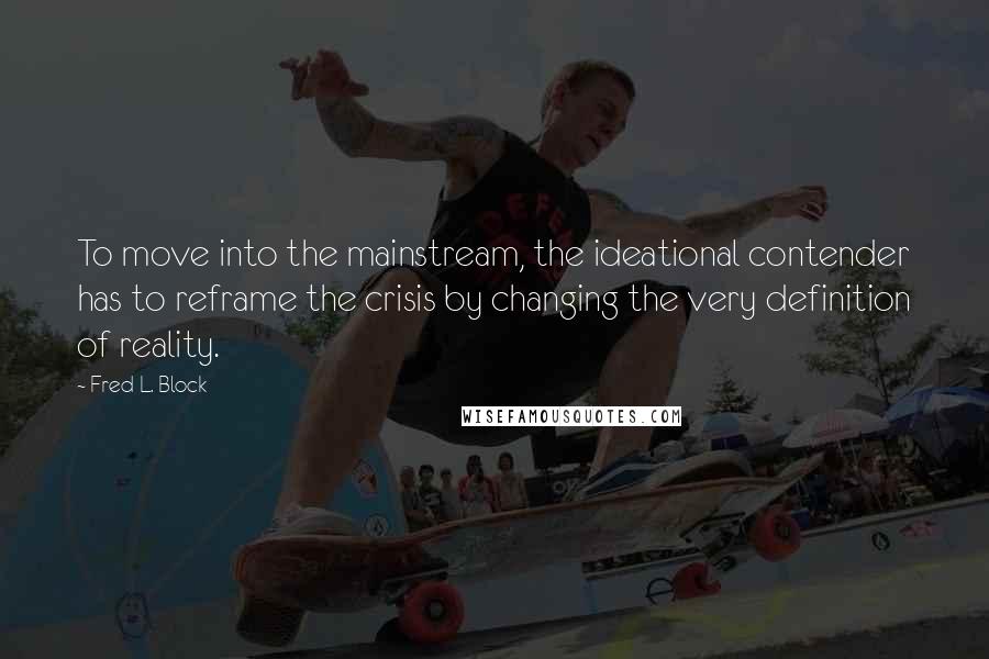 Fred L. Block Quotes: To move into the mainstream, the ideational contender has to reframe the crisis by changing the very definition of reality.