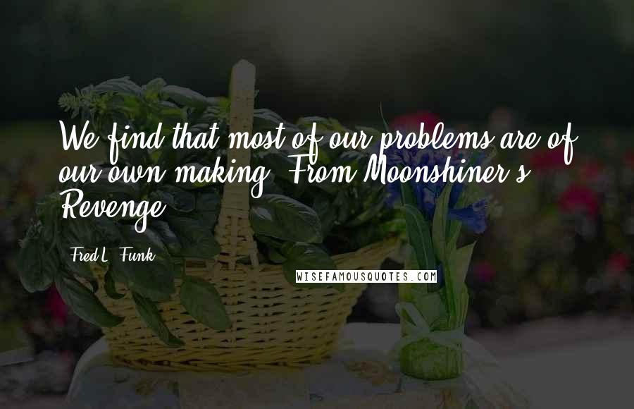 Fred L. Funk Quotes: We find that most of our problems are of our own making. From Moonshiner's Revenge