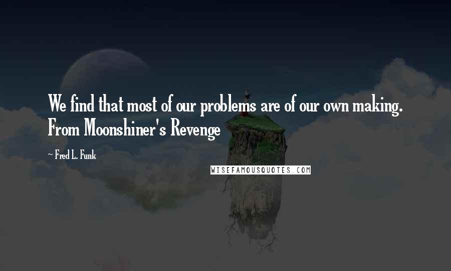 Fred L. Funk Quotes: We find that most of our problems are of our own making. From Moonshiner's Revenge