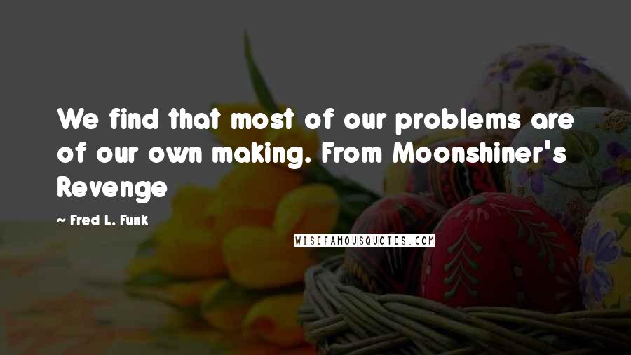 Fred L. Funk Quotes: We find that most of our problems are of our own making. From Moonshiner's Revenge