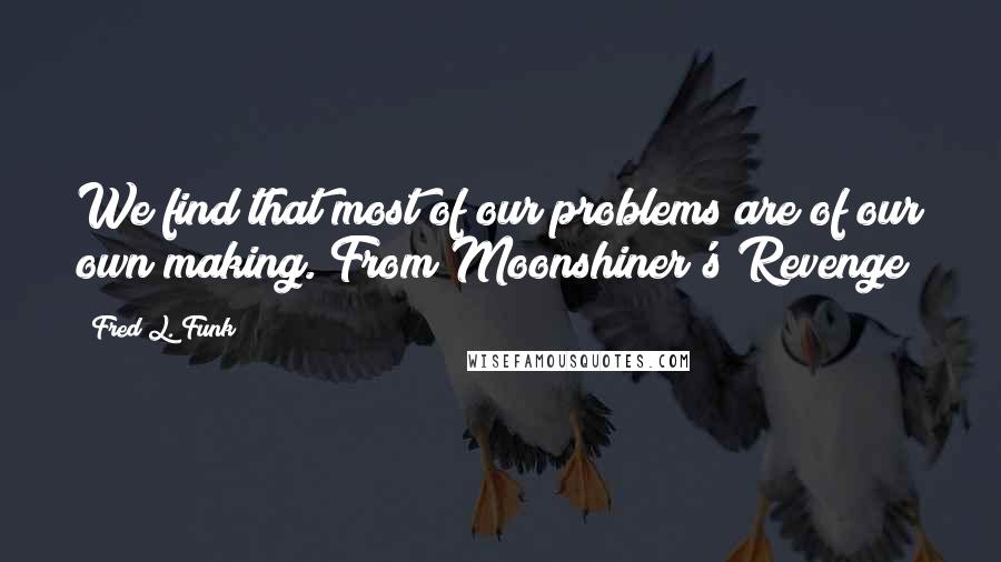 Fred L. Funk Quotes: We find that most of our problems are of our own making. From Moonshiner's Revenge