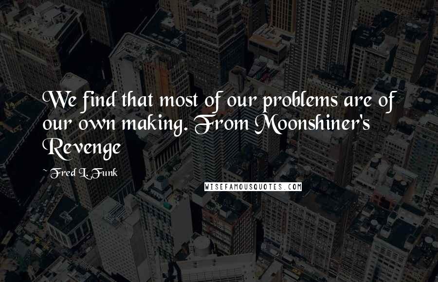 Fred L. Funk Quotes: We find that most of our problems are of our own making. From Moonshiner's Revenge