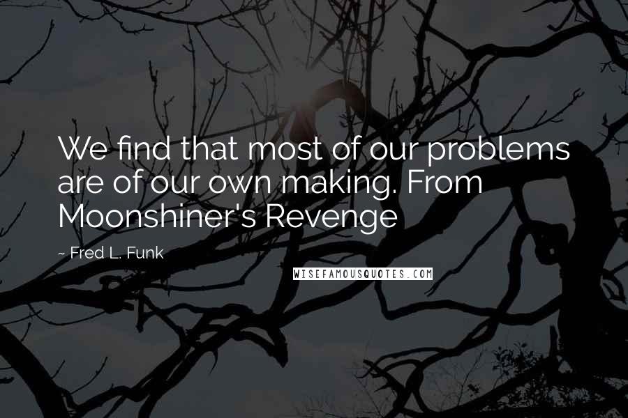 Fred L. Funk Quotes: We find that most of our problems are of our own making. From Moonshiner's Revenge