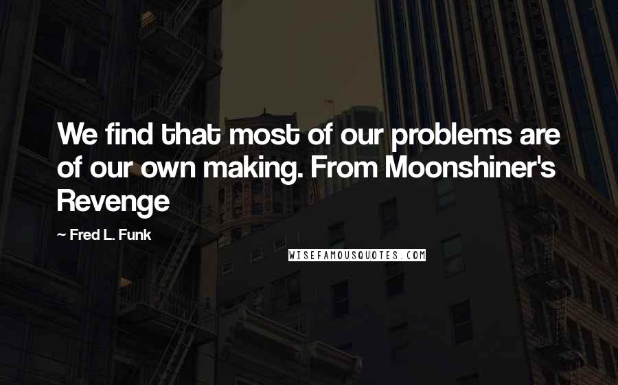 Fred L. Funk Quotes: We find that most of our problems are of our own making. From Moonshiner's Revenge