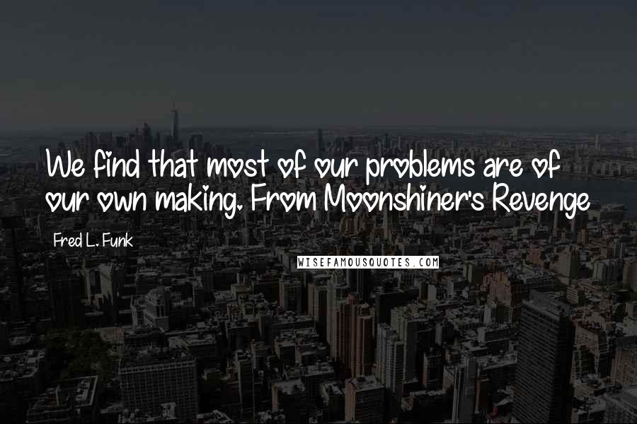 Fred L. Funk Quotes: We find that most of our problems are of our own making. From Moonshiner's Revenge