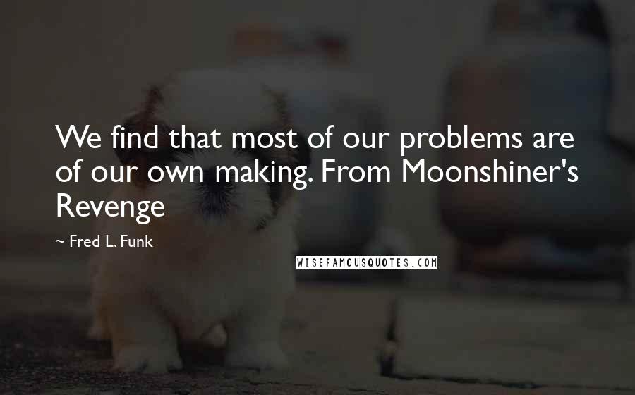 Fred L. Funk Quotes: We find that most of our problems are of our own making. From Moonshiner's Revenge