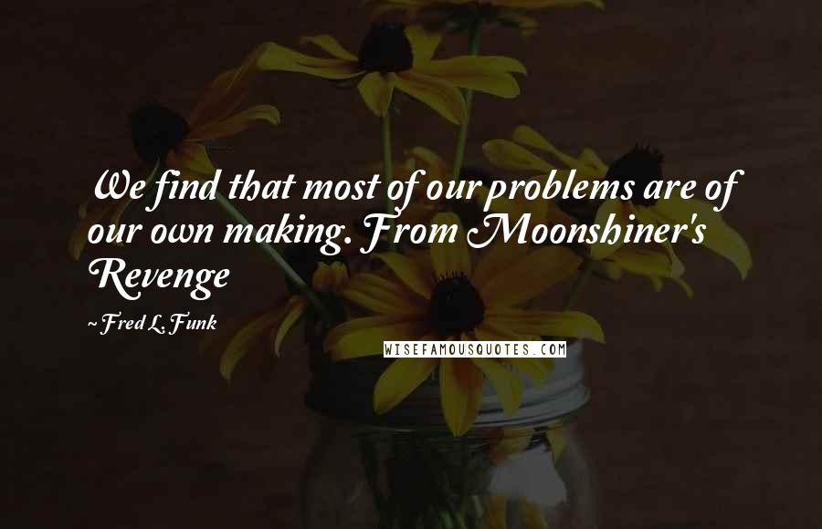 Fred L. Funk Quotes: We find that most of our problems are of our own making. From Moonshiner's Revenge