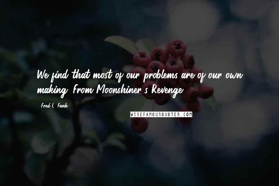 Fred L. Funk Quotes: We find that most of our problems are of our own making. From Moonshiner's Revenge