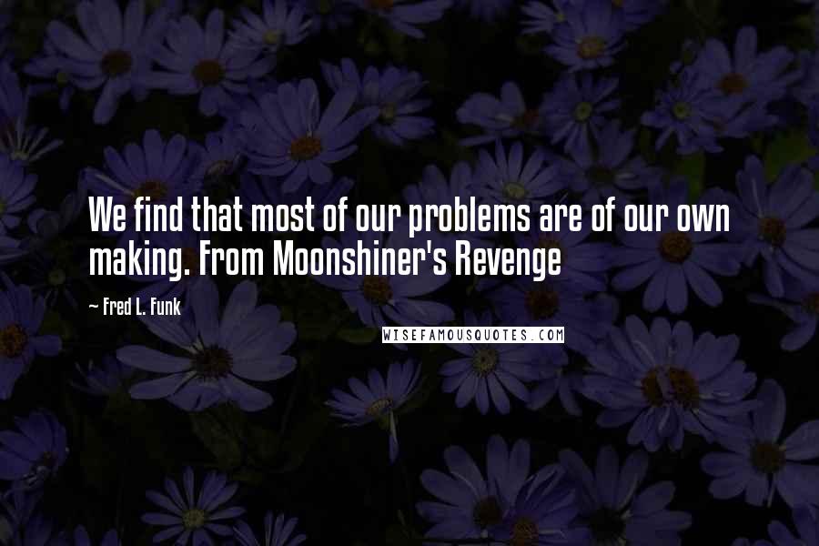 Fred L. Funk Quotes: We find that most of our problems are of our own making. From Moonshiner's Revenge