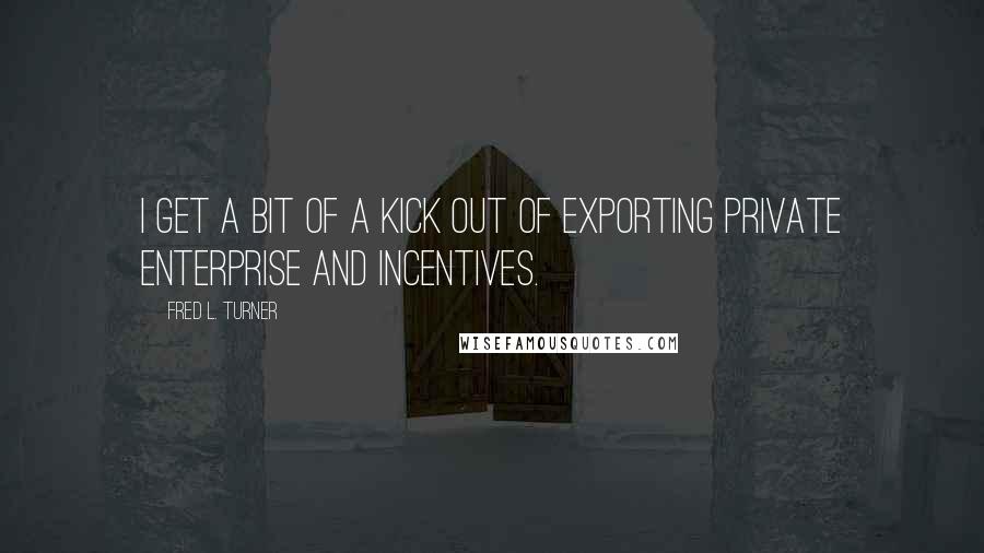 Fred L. Turner Quotes: I get a bit of a kick out of exporting private enterprise and incentives.