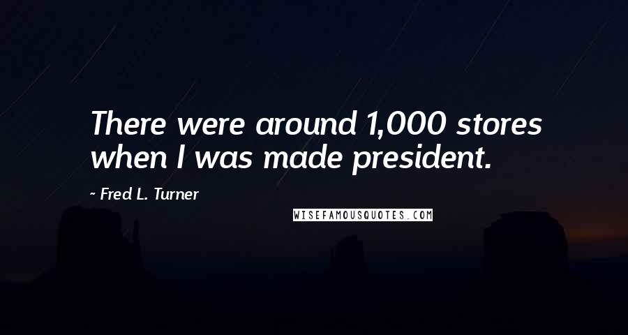Fred L. Turner Quotes: There were around 1,000 stores when I was made president.