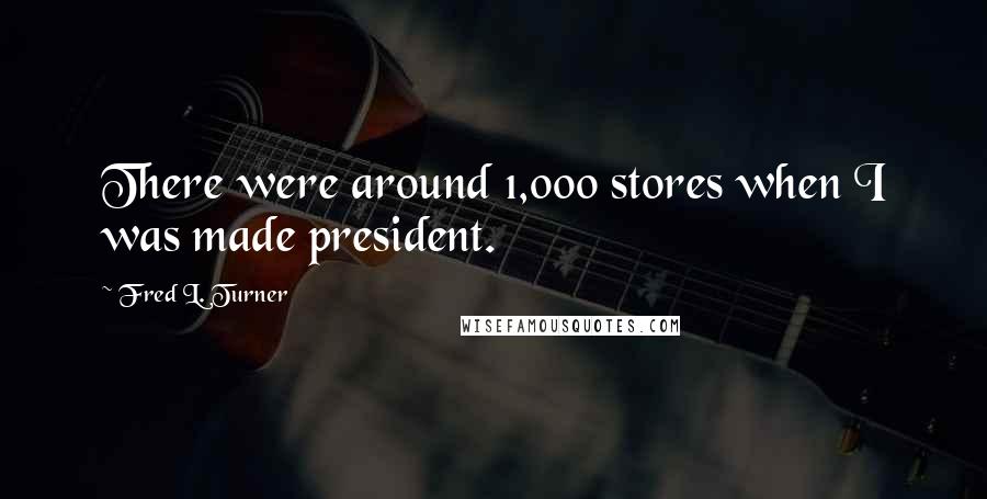 Fred L. Turner Quotes: There were around 1,000 stores when I was made president.