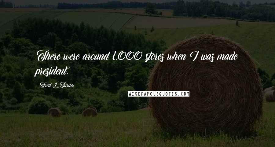 Fred L. Turner Quotes: There were around 1,000 stores when I was made president.