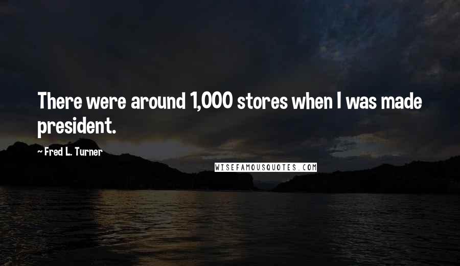 Fred L. Turner Quotes: There were around 1,000 stores when I was made president.