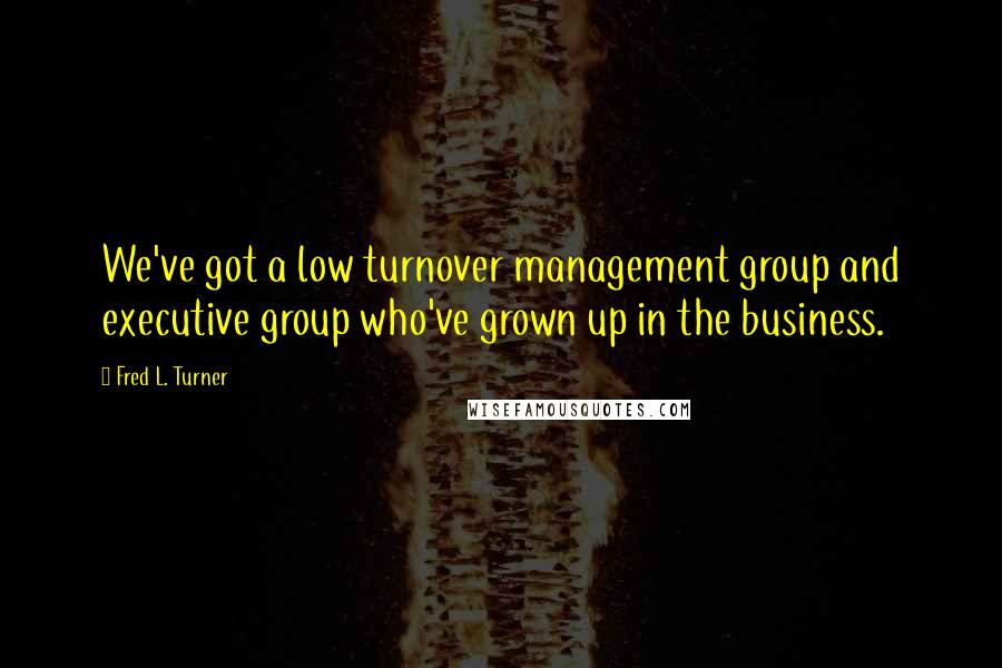 Fred L. Turner Quotes: We've got a low turnover management group and executive group who've grown up in the business.