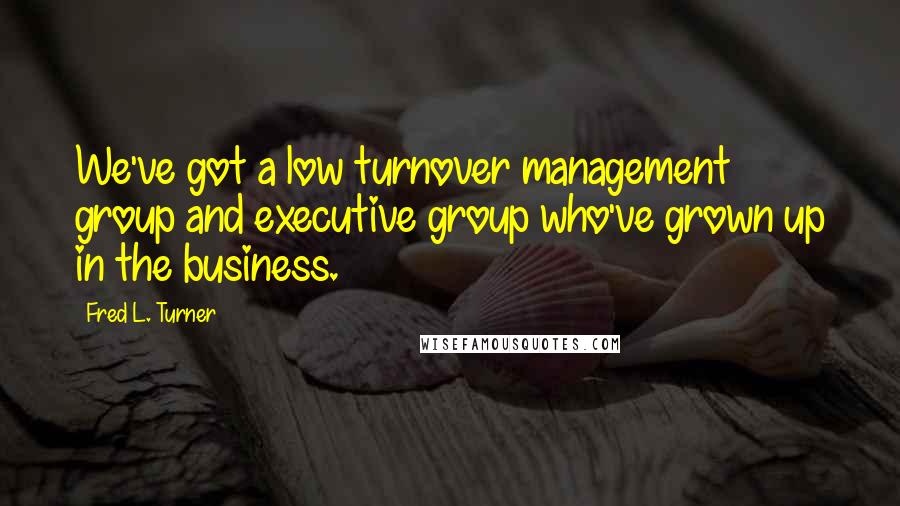 Fred L. Turner Quotes: We've got a low turnover management group and executive group who've grown up in the business.