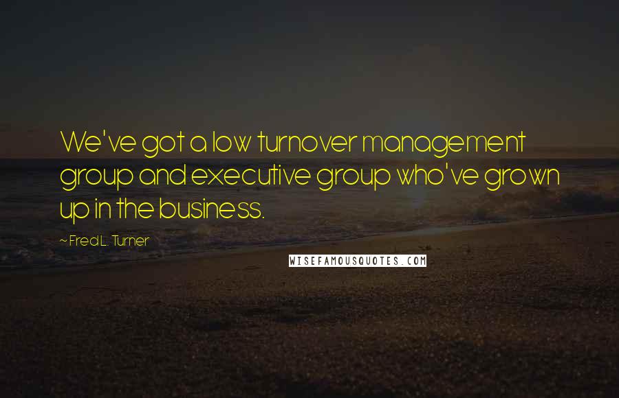 Fred L. Turner Quotes: We've got a low turnover management group and executive group who've grown up in the business.