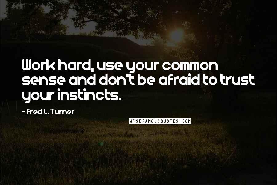 Fred L. Turner Quotes: Work hard, use your common sense and don't be afraid to trust your instincts.