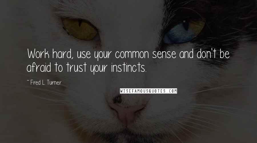 Fred L. Turner Quotes: Work hard, use your common sense and don't be afraid to trust your instincts.