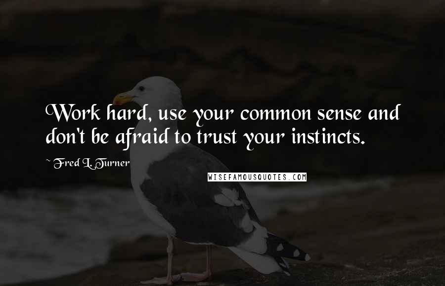 Fred L. Turner Quotes: Work hard, use your common sense and don't be afraid to trust your instincts.