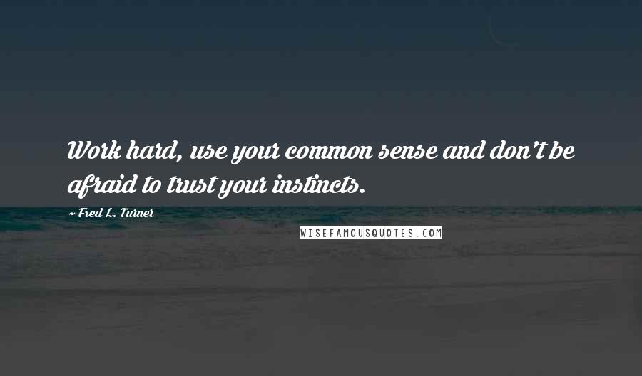 Fred L. Turner Quotes: Work hard, use your common sense and don't be afraid to trust your instincts.