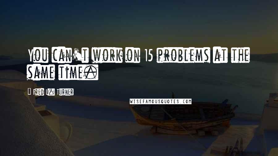 Fred L. Turner Quotes: You can't work on 15 problems at the same time.