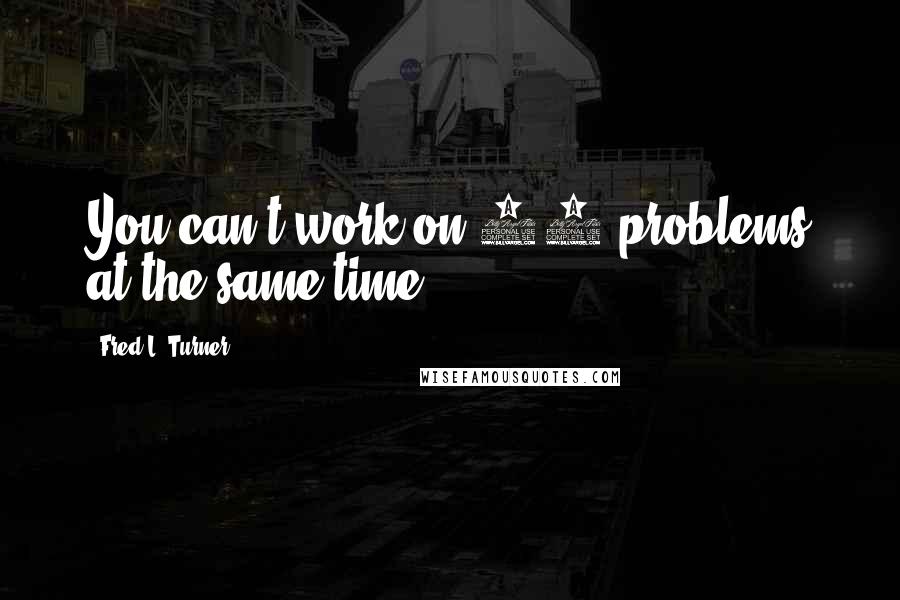 Fred L. Turner Quotes: You can't work on 15 problems at the same time.