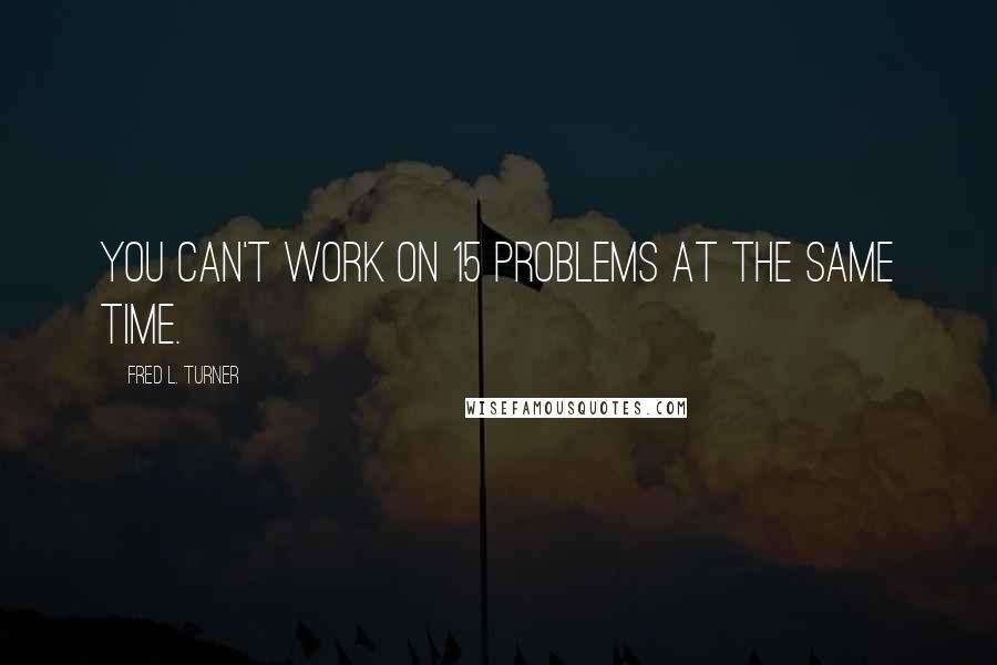 Fred L. Turner Quotes: You can't work on 15 problems at the same time.